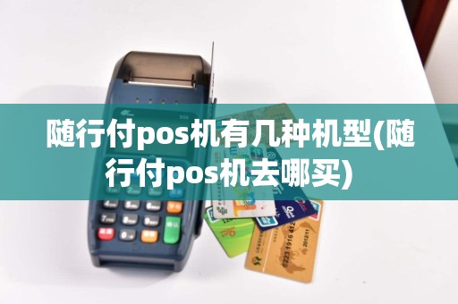 随行付pos机有几种机型(随行付pos机去哪买)