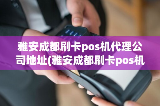 雅安成都刷卡pos机代理公司地址(雅安成都刷卡pos机代理公司)