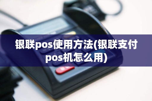 银联pos使用方法(银联支付pos机怎么用)
