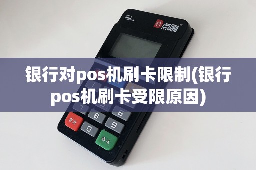 银行对pos机刷卡限制(银行pos机刷卡受限原因)