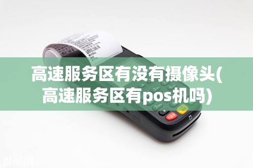 高速服务区有没有摄像头(高速服务区有pos机吗)