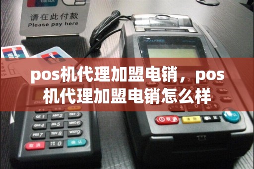 pos机代理加盟电销，pos机代理加盟电销怎么样