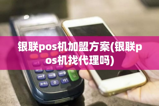 银联pos机加盟方案(银联pos机找代理吗)