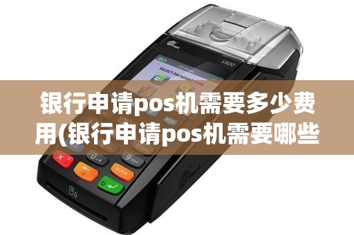 银行申请pos机需要多少费用(银行申请pos机需要哪些材料)