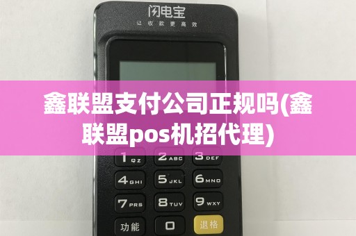 鑫联盟支付公司正规吗(鑫联盟pos机招代理)
