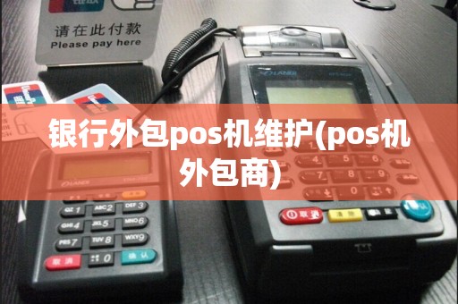 银行外包pos机维护(pos机外包商)