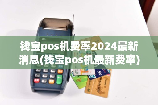 钱宝pos机费率2024最新消息(钱宝pos机最新费率)