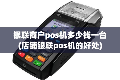 银联商户pos机多少钱一台(店铺银联pos机的好处)