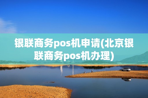 银联商务pos机申请(北京银联商务pos机办理)  第1张