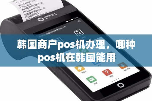 韩国商户pos机办理，哪种pos机在韩国能用