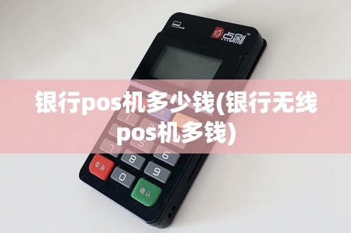 银行pos机多少钱(银行无线pos机多钱)