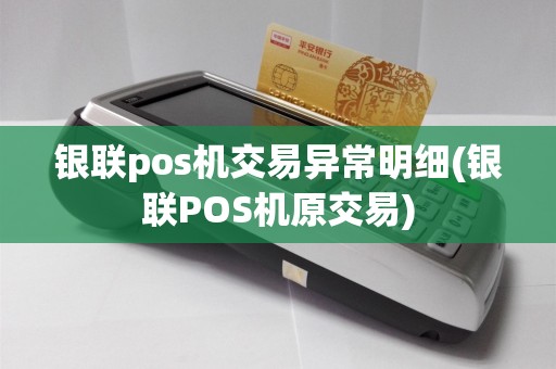 银联pos机交易异常明细(银联POS机原交易)