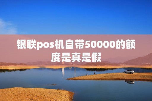 银联pos机自带50000的额度是真是假