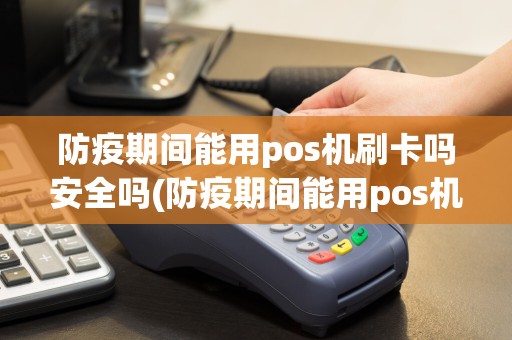 防疫期间能用pos机刷卡吗安全吗(防疫期间能用pos机刷卡吗)