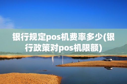 银行规定pos机费率多少(银行政策对pos机限额)