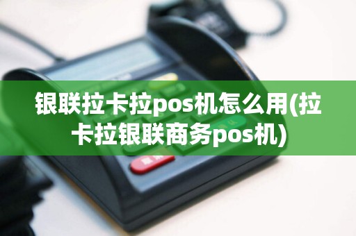 银联拉卡拉pos机怎么用(拉卡拉银联商务pos机)