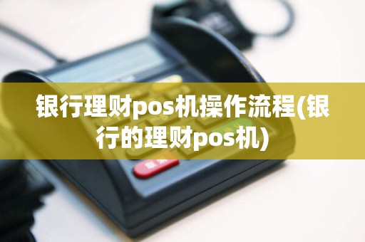 银行理财pos机操作流程(银行的理财pos机)