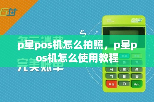 p星pos机怎么拍照，p星pos机怎么使用教程  第1张