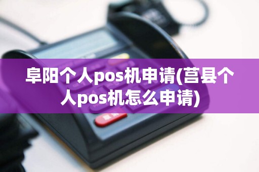 阜阳个人pos机申请(莒县个人pos机怎么申请)