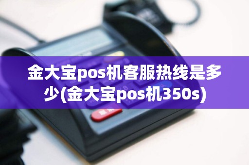 金大宝pos机客服热线是多少(金大宝pos机350s)
