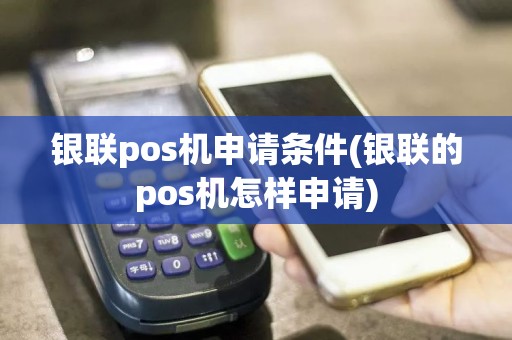 银联pos机申请条件(银联的pos机怎样申请)