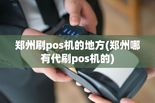 郑州刷pos机的地方(郑州哪有代刷pos机的)