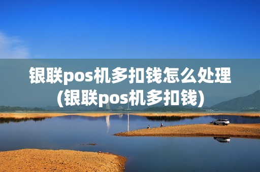 银联pos机多扣钱怎么处理(银联pos机多扣钱)