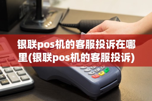银联pos机的客服投诉在哪里(银联pos机的客服投诉)