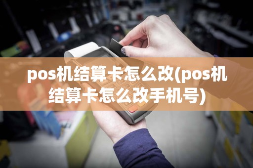pos机结算卡怎么改(pos机结算卡怎么改手机号)