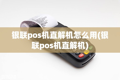 银联pos机直解机怎么用(银联pos机直解机)
