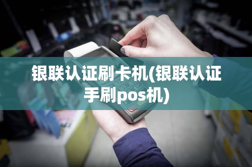 银联认证刷卡机(银联认证手刷pos机)