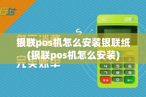 银联pos机怎么安装银联纸(银联pos机怎么安装)