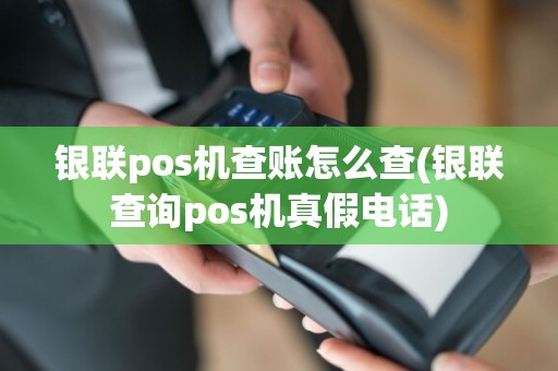 银联pos机查账怎么查(银联查询pos机真假电话)