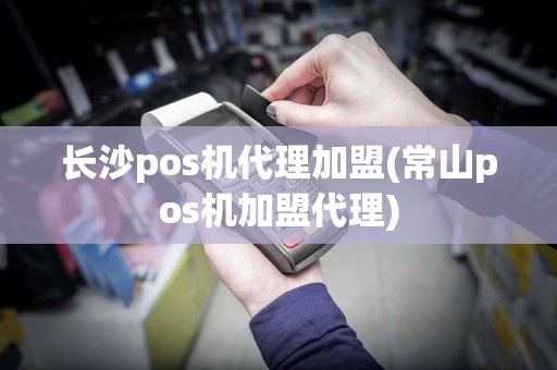 长沙pos机代理加盟(常山pos机加盟代理)