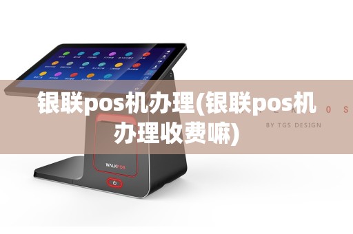 银联pos机办理(银联pos机办理收费嘛)