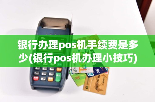 银行办理pos机手续费是多少(银行pos机办理小技巧)