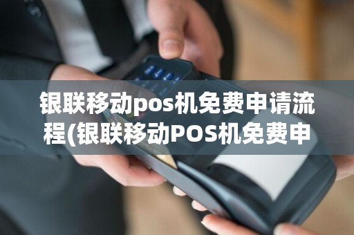 银联移动pos机免费申请流程(银联移动POS机免费申请)