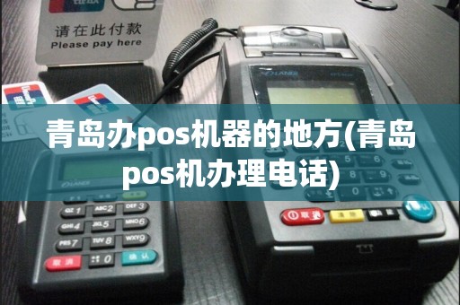 青岛办pos机器的地方(青岛pos机办理电话)
