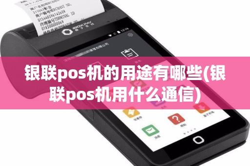 银联pos机的用途有哪些(银联pos机用什么通信)