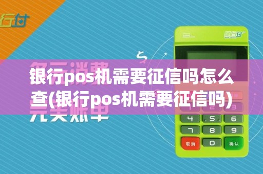 银行pos机需要征信吗怎么查(银行pos机需要征信吗)