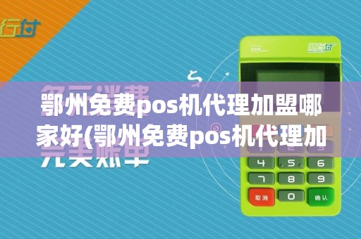 鄂州免费pos机代理加盟哪家好(鄂州免费pos机代理加盟)
