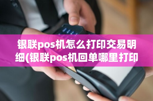 银联pos机怎么打印交易明细(银联pos机回单哪里打印)