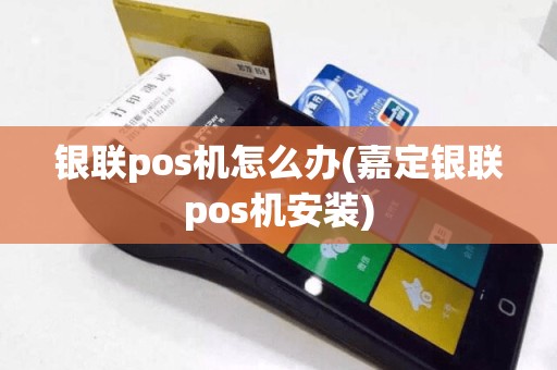 银联pos机怎么办(嘉定银联pos机安装)