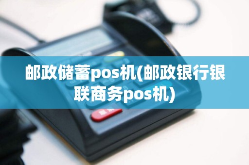 邮政储蓄pos机(邮政银行银联商务pos机)