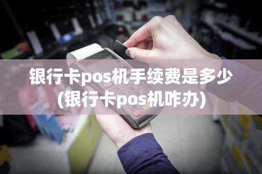 银行卡pos机手续费是多少(银行卡pos机咋办)