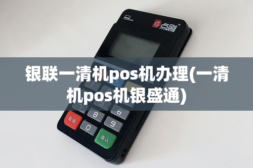 银联一清机pos机办理(一清机pos机银盛通)