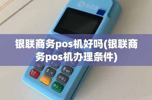 银联商务pos机好吗(银联商务pos机办理条件)