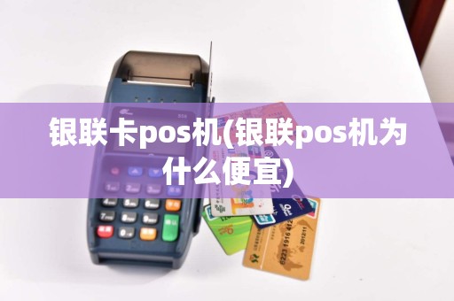 银联卡pos机(银联pos机为什么便宜)