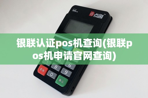 银联认证pos机查询(银联pos机申请官网查询)