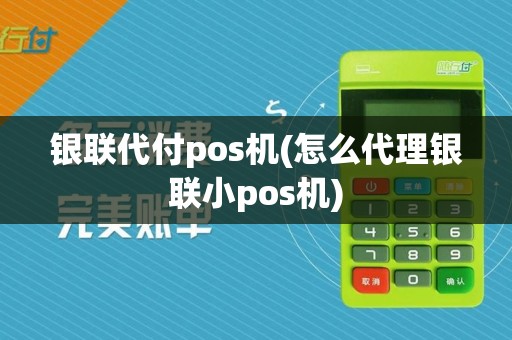 银联代付pos机(怎么代理银联小pos机)